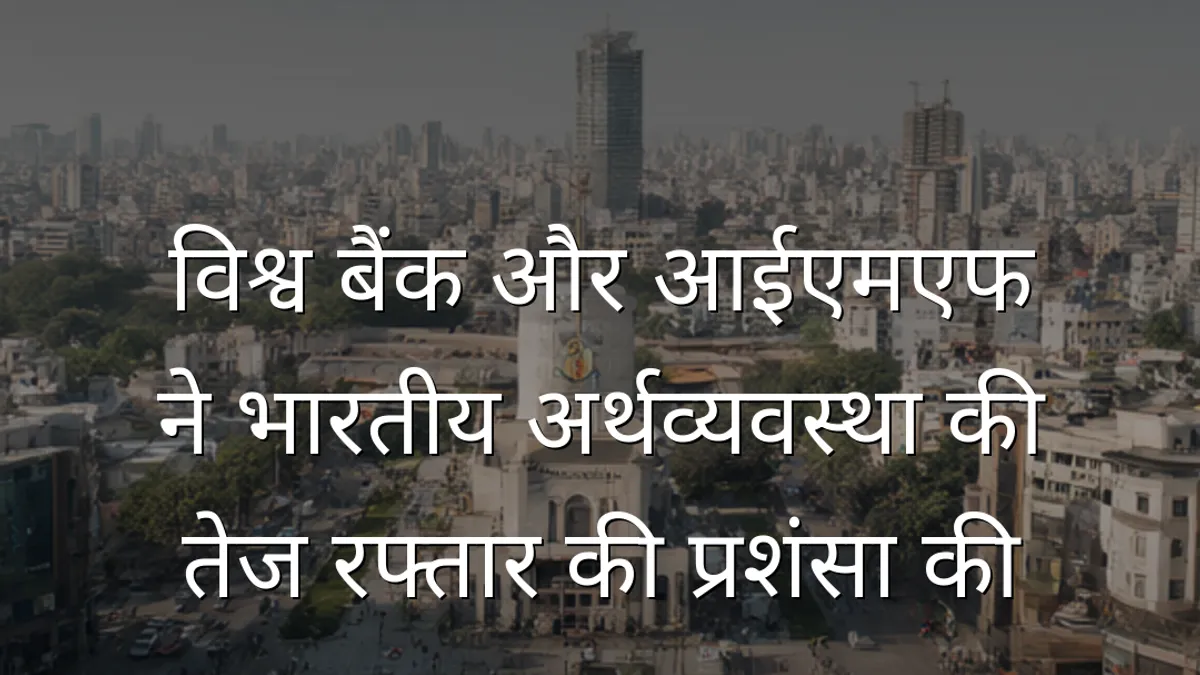 विश्व बैंक और आईएमएफ ने भारतीय अर्थव्यवस्था की तेज रफ्तार की प्रशंसा की