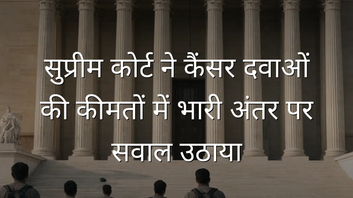 सुप्रीम कोर्ट ने कैंसर दवाओं की कीमतों में भारी अंतर पर सवाल उठाया