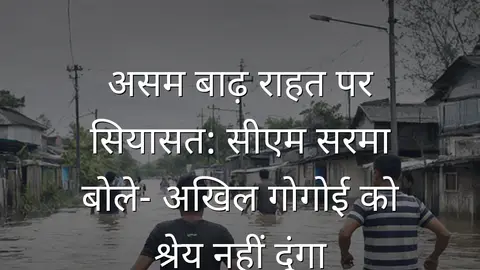 असम बाढ़ राहत पर सियासत: सीएम सरमा बोले- अखिल गोगोई को श्रेय नहीं दूंगा