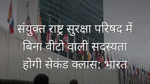 संयुक्त राष्ट्र सुरक्षा परिषद में बिना वीटो वाली सदस्यता होगी सेकंड क्लास: भारत