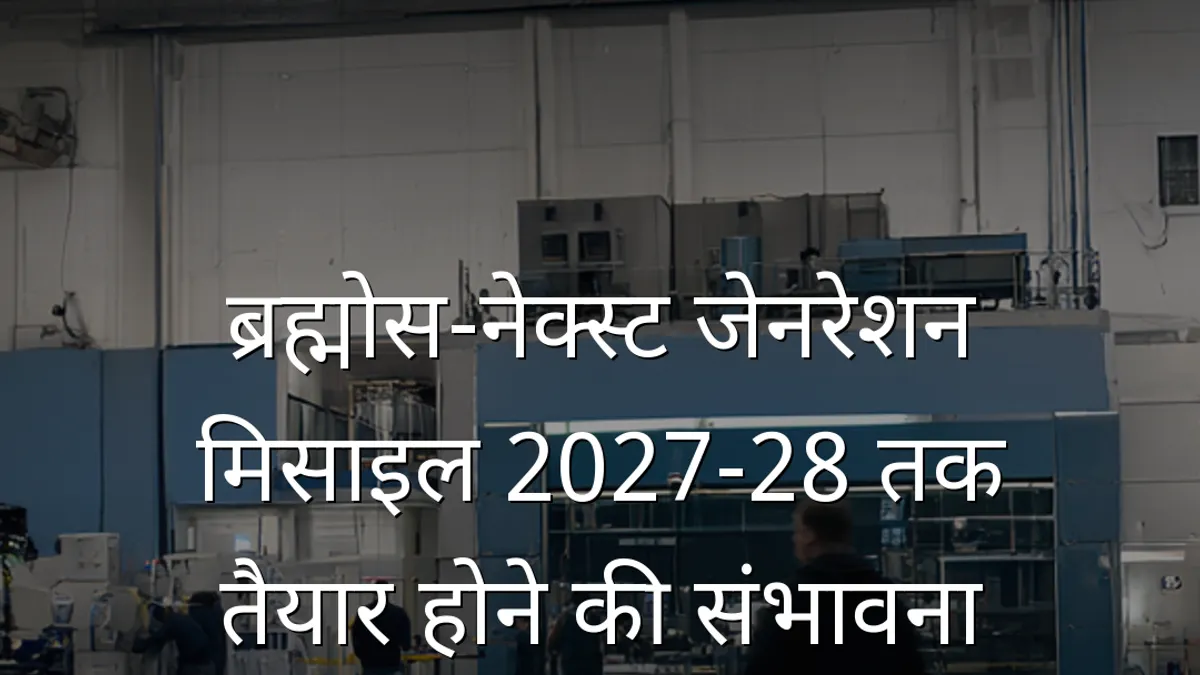 ब्रह्मोस-नेक्स्ट जेनरेशन मिसाइल 2027-28 तक तैयार होने की संभावना