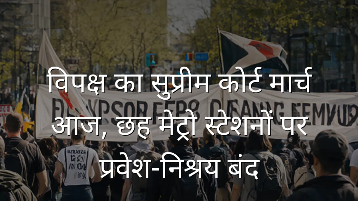 विपक्ष का सुप्रीम कोर्ट मार्च आज, छह मेट्रो स्टेशनों पर प्रवेश-निश्रय बंद