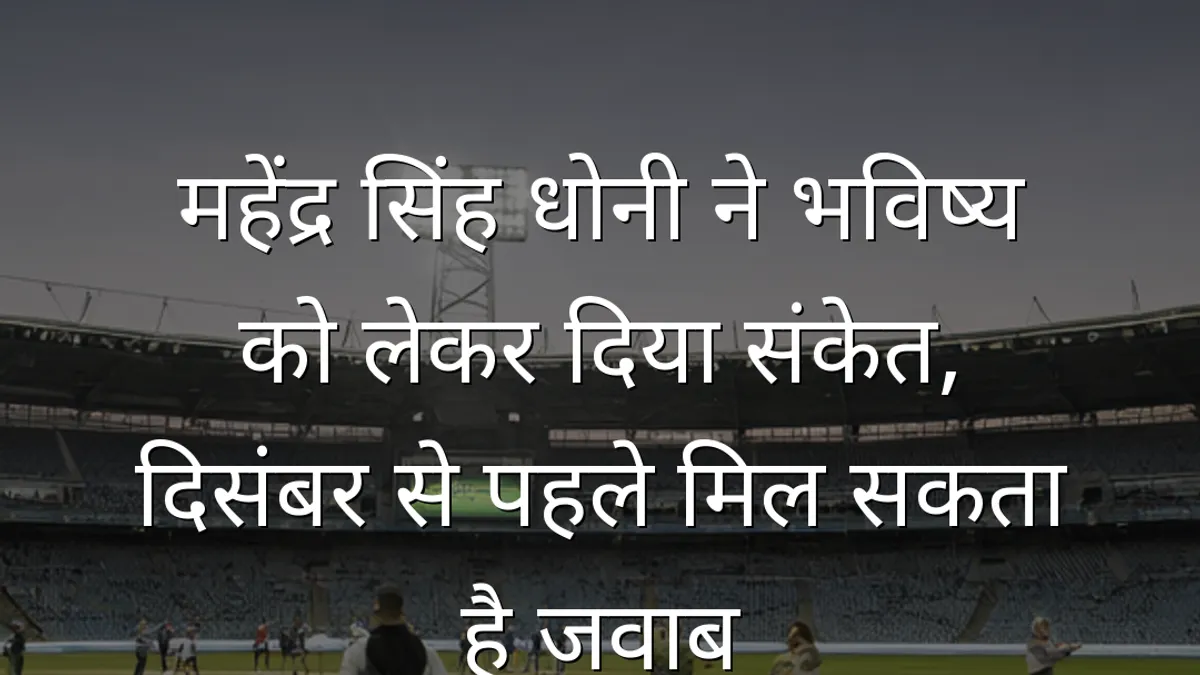 महेंद्र सिंह धोनी ने भविष्य को लेकर दिया संकेत, दिसंबर से पहले मिल सकता है जवाब