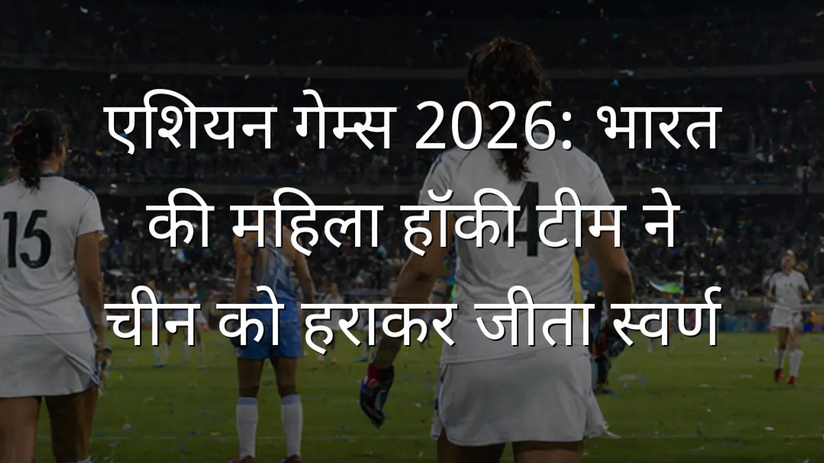 एशियन गेम्स 2026: भारत की महिला हॉकी टीम ने चीन को हराकर जीता स्वर्ण