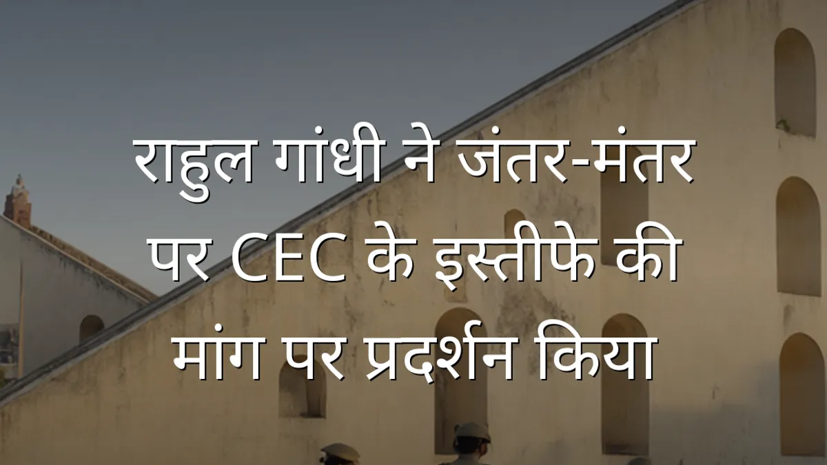 राहुल गांधी ने जंतर-मंतर पर CEC के इस्तीफे की मांग पर प्रदर्शन किया
