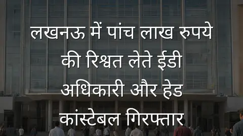 लखनऊ में पांच लाख रुपये की रिश्वत लेते ईडी अधिकारी और हेड कांस्टेबल गिरफ्तार