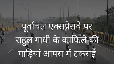 पूर्वांचल एक्सप्रेसवे पर राहुल गांधी के काफिले की गाड़ियां आपस में टकराईं