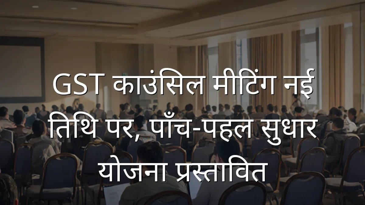 GST काउंसिल मीटिंग नई तिथि पर, पाँच‑पहल सुधार योजना प्रस्तावित