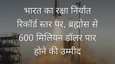 भारत का रक्षा निर्यात रिकॉर्ड स्तर पर, ब्रह्मोस से 600 मिलियन डॉलर पार होने की उम्मीद