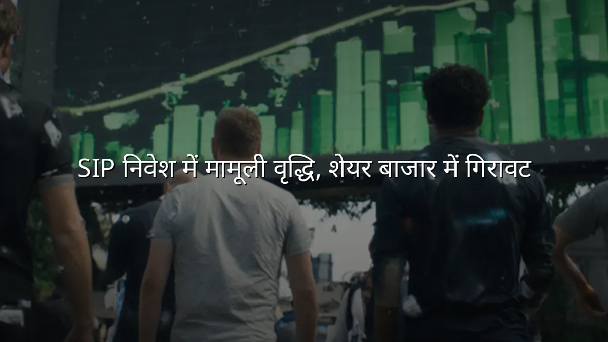 SIP निवेश में मामूली वृद्धि, शेयर बाजार में गिरावट