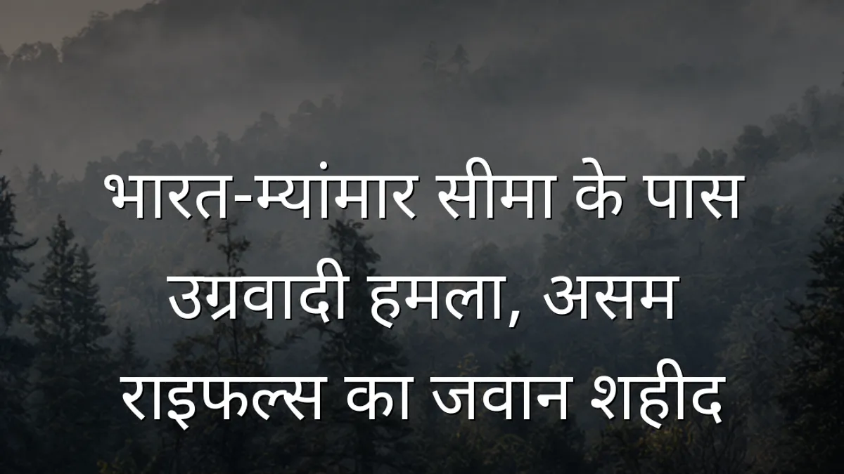 भारत-म्यांमार सीमा के पास उग्रवादी हमला, असम राइफल्स का जवान शहीद