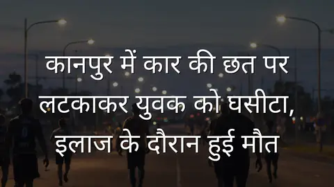 कानपुर में कार की छत पर लटकाकर युवक को घसीटा, इलाज के दौरान हुई मौत