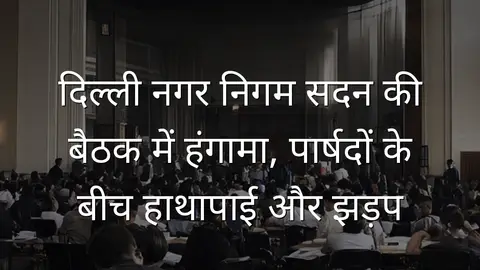 दिल्ली नगर निगम सदन की बैठक में हंगामा, पार्षदों के बीच हाथापाई और झड़प