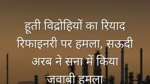 हूती विद्रोहियों का रियाद रिफाइनरी पर हमला, सऊदी अरब ने सना में किया जवाबी हमला