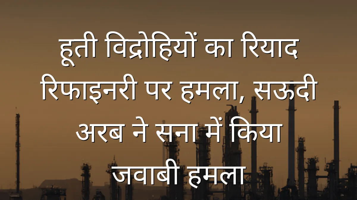 हूती विद्रोहियों का रियाद रिफाइनरी पर हमला, सऊदी अरब ने सना में किया जवाबी हमला