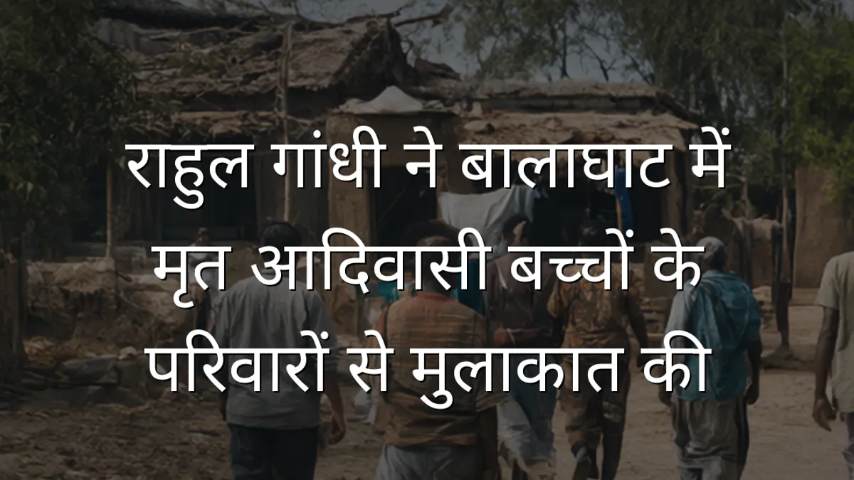 राहुल गांधी ने बालाघाट में मृत आदिवासी बच्चों के परिवारों से मुलाकात की