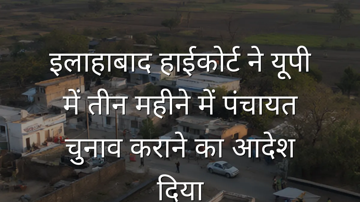 इलाहाबाद हाईकोर्ट ने यूपी में तीन महीने में पंचायत चुनाव कराने का आदेश दिया