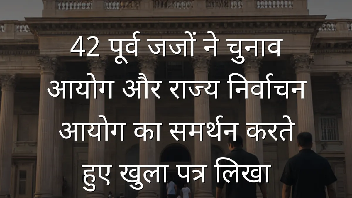 42 पूर्व जजों ने चुनाव आयोग और राज्य निर्वाचन आयोग का समर्थन करते हुए खुला पत्र लिखा