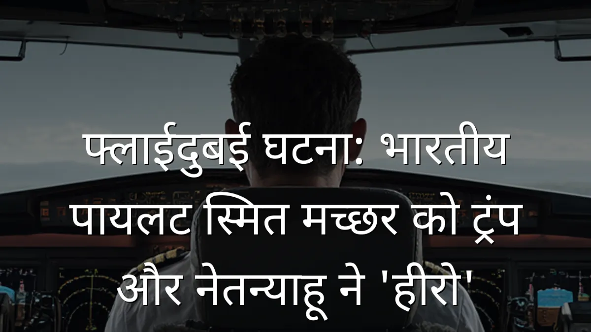 फ्लाईदुबई घटना: भारतीय पायलट स्मित मच्छर को ट्रंप और नेतन्याहू ने 'हीरो' बताया