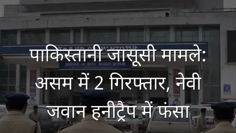 पाकिस्तानी जासूसी मामले: असम में 2 गिरफ्तार, नेवी जवान हनीट्रैप में फंसा