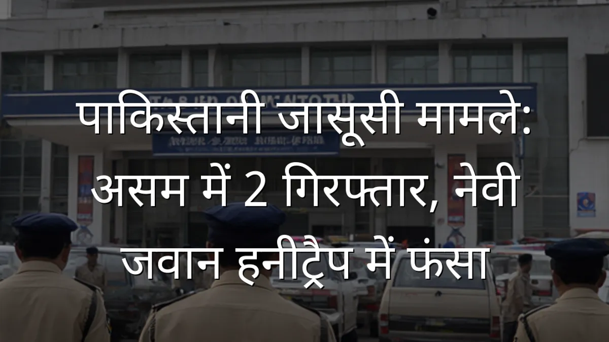 पाकिस्तानी जासूसी मामले: असम में 2 गिरफ्तार, नेवी जवान हनीट्रैप में फंसा