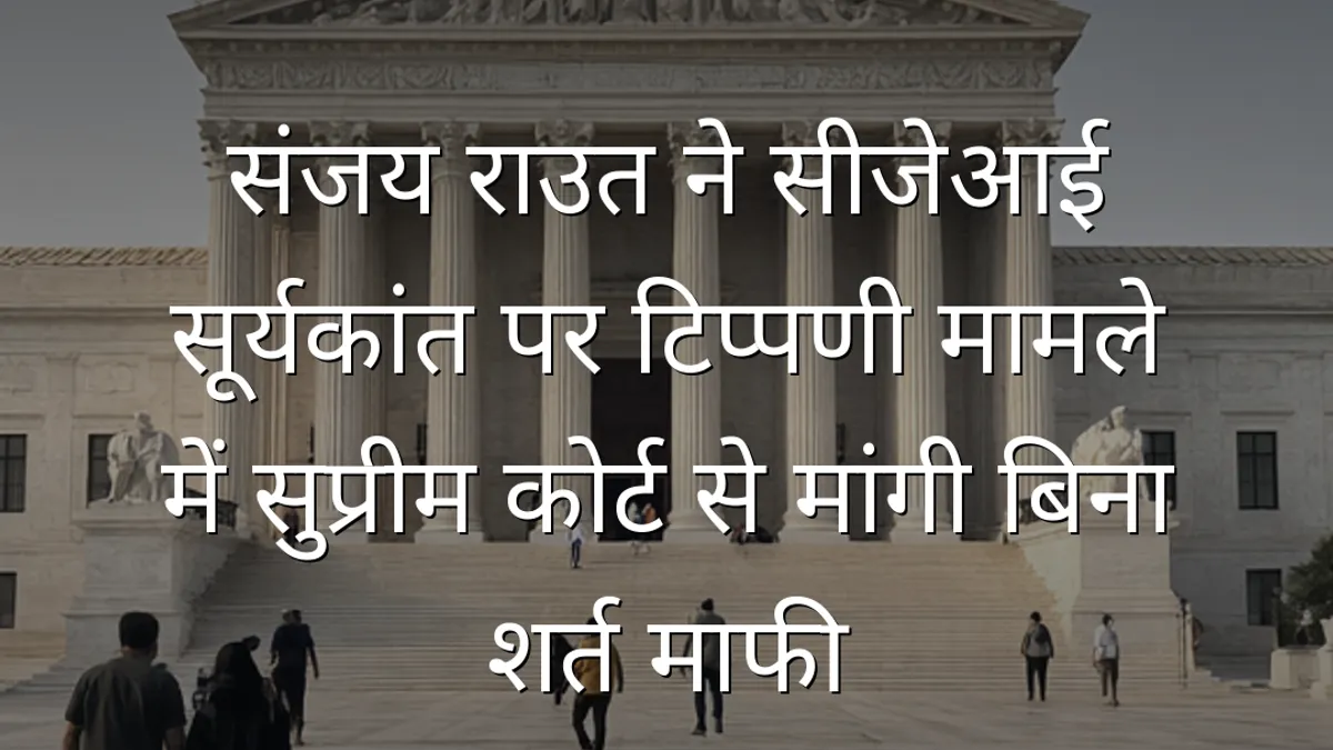 संजय राउत ने सीजेआई सूर्यकांत पर टिप्पणी मामले में सुप्रीम कोर्ट से मांगी बिना शर्त माफी