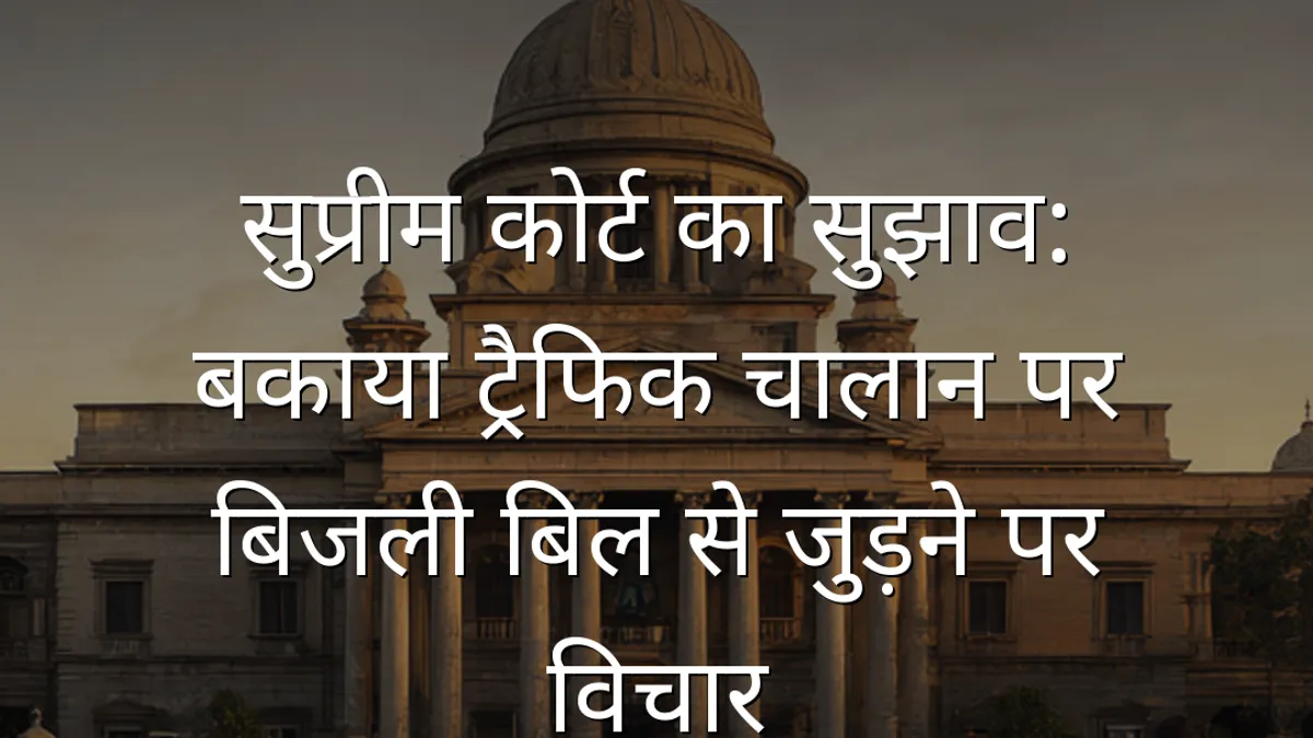 सुप्रीम कोर्ट का सुझाव: बकाया ट्रैफिक चालान पर बिजली बिल से जुड़ने पर विचार