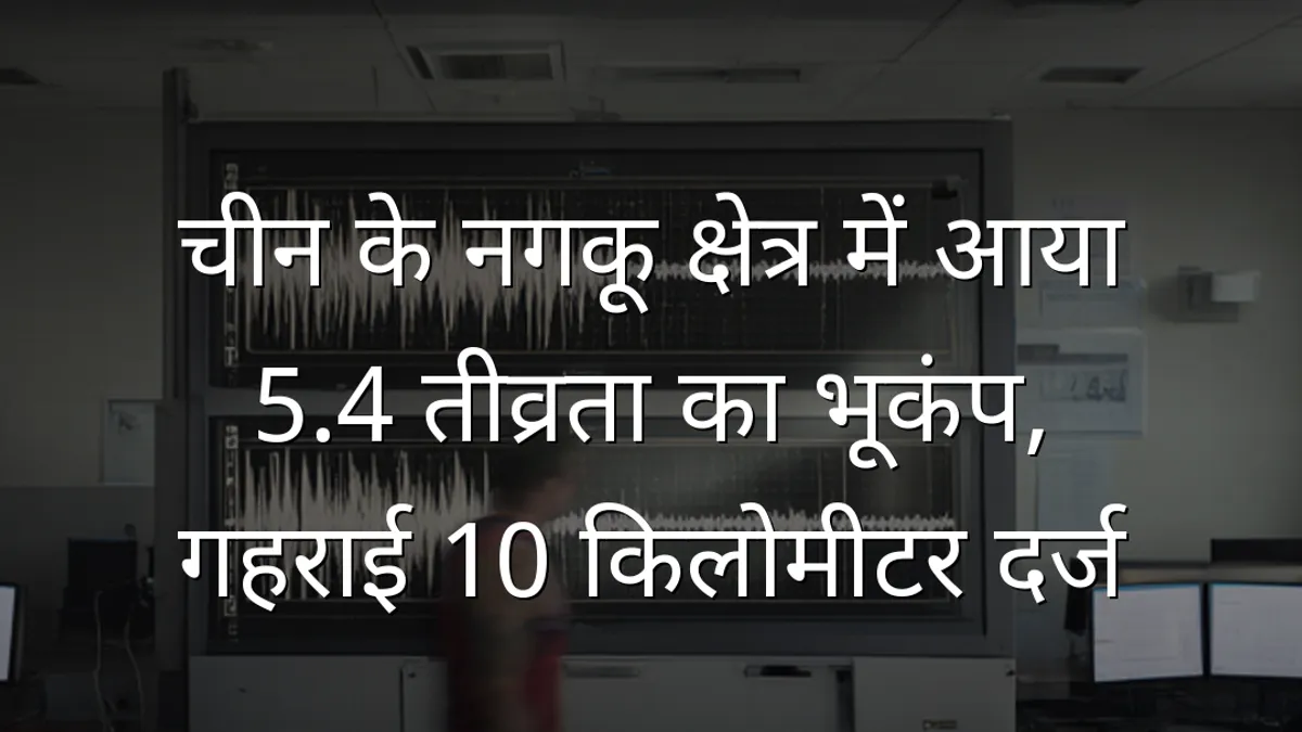 चीन के नगकू क्षेत्र में आया 5.4 तीव्रता का भूकंप, गहराई 10 किलोमीटर दर्ज