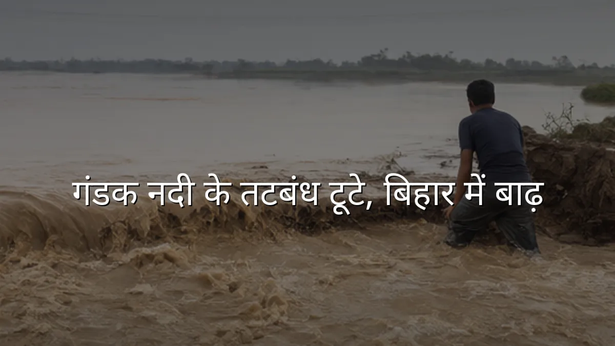 गंडक नदी के तटबंध टूटे, बिहार में बाढ़