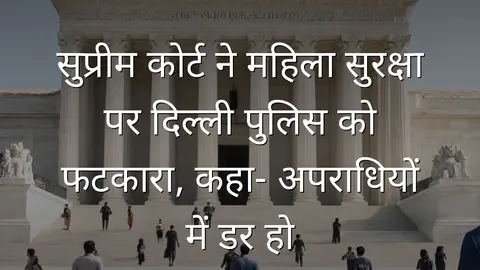 सुप्रीम कोर्ट ने महिला सुरक्षा पर दिल्ली पुलिस को फटकारा, कहा- अपराधियों में डर हो