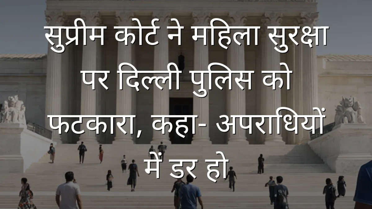 सुप्रीम कोर्ट ने महिला सुरक्षा पर दिल्ली पुलिस को फटकारा, कहा- अपराधियों में डर हो