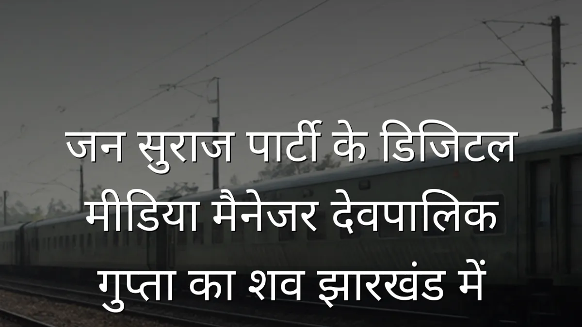 जन सुराज पार्टी के डिजिटल मीडिया मैनेजर देवपालिक गुप्ता का शव झारखंड में मिला