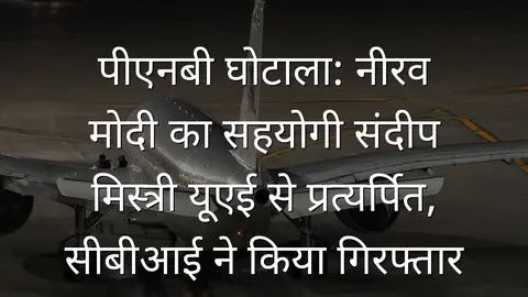 पीएनबी घोटाला: नीरव मोदी का सहयोगी संदीप मिस्त्री यूएई से प्रत्यर्पित, सीबीआई ने किया गिरफ्तार