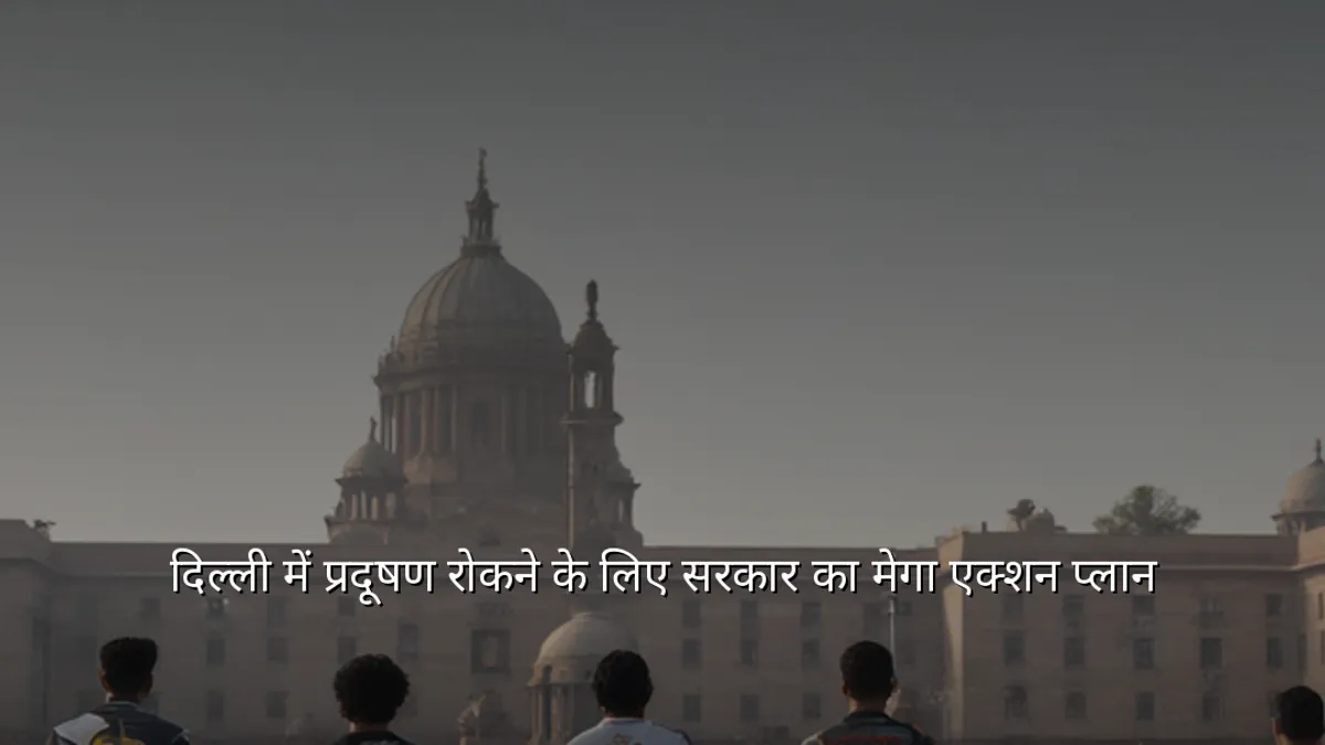 दिल्ली में प्रदूषण रोकने के लिए सरकार का मेगा एक्शन प्लान