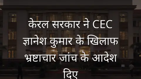 केरल सरकार ने CEC ज्ञानेश कुमार के खिलाफ भ्रष्टाचार जांच के आदेश दिए