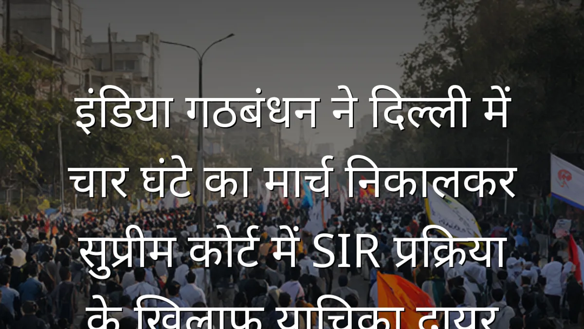 इंडिया गठबंधन ने दिल्ली में चार घंटे का मार्च निकालकर सुप्रीम कोर्ट में SIR प्रक्रिया के खिलाफ याचिका दायर की
