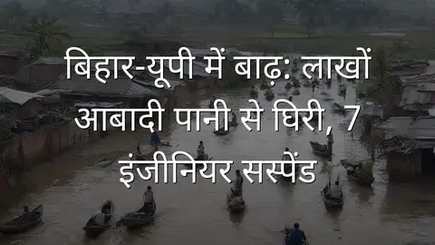 बिहार-यूपी में बाढ़: लाखों आबादी पानी से घिरी, 7 इंजीनियर सस्पेंड