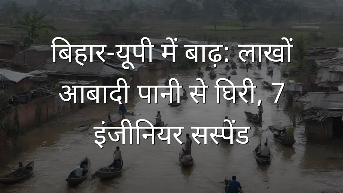 बिहार-यूपी में बाढ़: लाखों आबादी पानी से घिरी, 7 इंजीनियर सस्पेंड