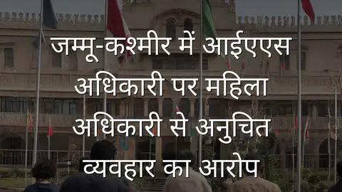 जम्मू‑कश्मीर में आईएएस अधिकारी पर महिला अधिकारी से अनुचित व्यवहार का आरोप