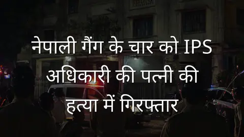 नेपाली गैंग के चार को IPS अधिकारी की पत्नी की हत्या में गिरफ्तार