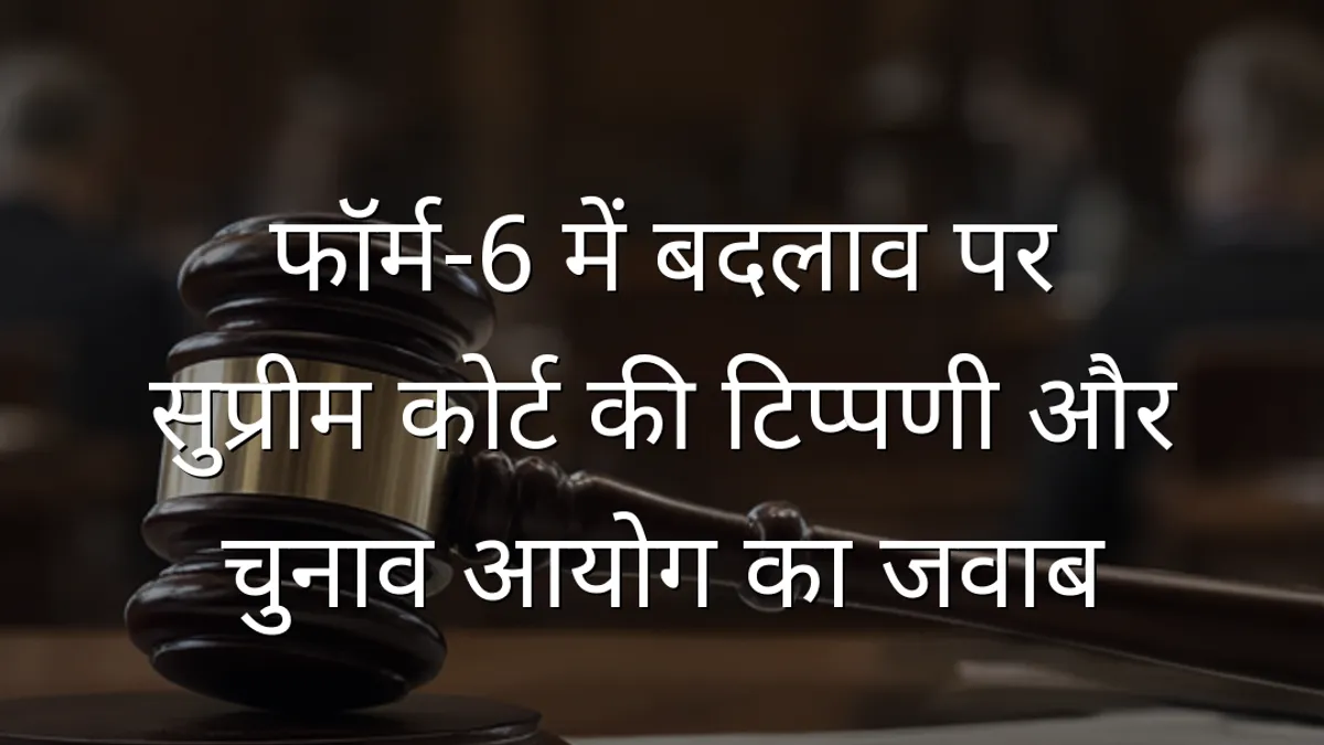 फॉर्म‑6 में बदलाव पर सुप्रीम कोर्ट की टिप्पणी और चुनाव आयोग का जवाब