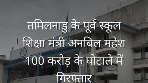 तमिलनाडु के पूर्व स्कूल शिक्षा मंत्री अनबिल महेश 100 करोड़ के घोटाले में गिरफ्तार