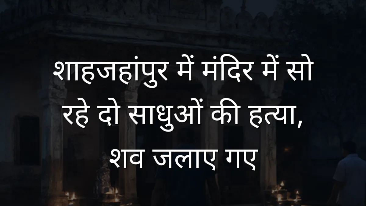शाहजहांपुर में मंदिर में सो रहे दो साधुओं की हत्या, शव जलाए गए