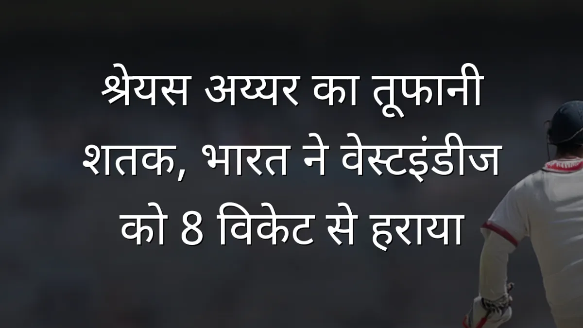 श्रेयस अय्यर का तूफानी शतक, भारत ने वेस्टइंडीज को 8 विकेट से हराया