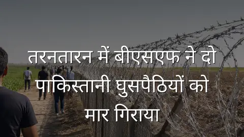 तरनतारन में बीएसएफ ने दो पाकिस्तानी घुसपैठियों को मार गिराया