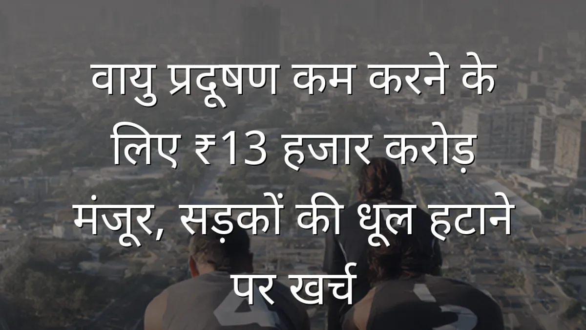 वायु प्रदूषण कम करने के लिए ₹13 हजार करोड़ मंजूर, सड़कों की धूल हटाने पर खर्च