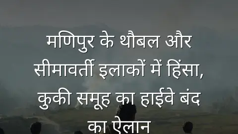 मणिपुर के थौबल और सीमावर्ती इलाकों में हिंसा, कुकी समूह का हाईवे बंद का ऐलान