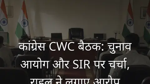 कांग्रेस CWC बैठक: चुनाव आयोग और SIR पर चर्चा, राहुल ने लगाए आरोप