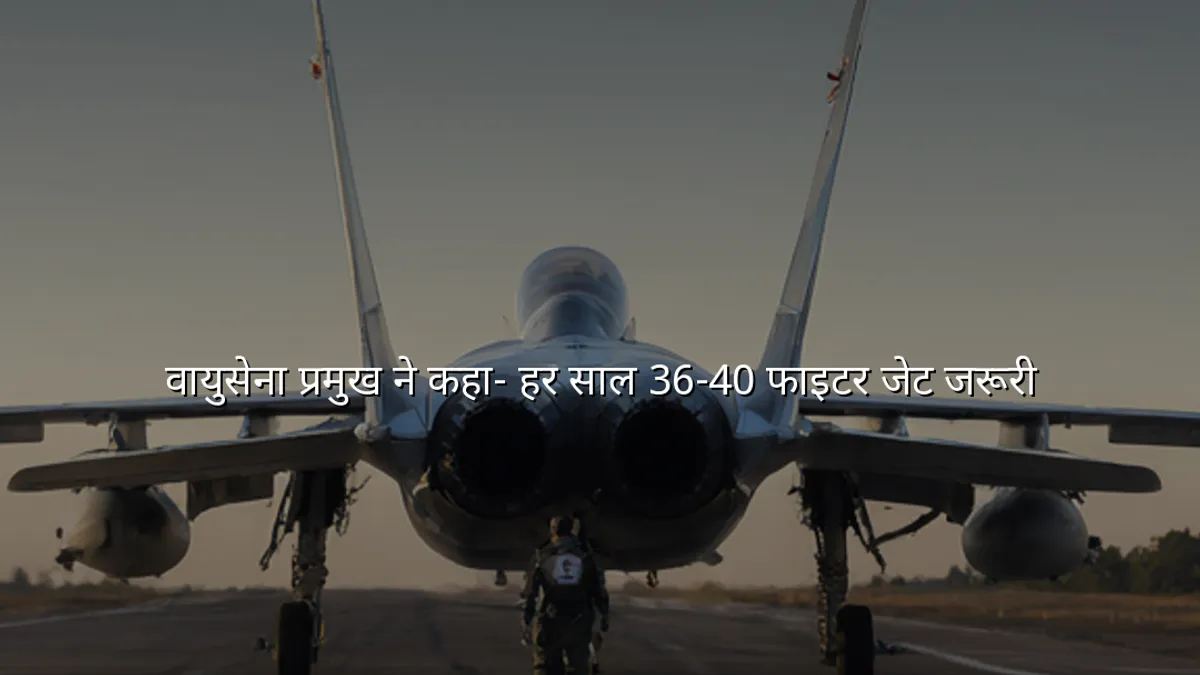 वायुसेना प्रमुख ने कहा- हर साल 36-40 फाइटर जेट जरूरी