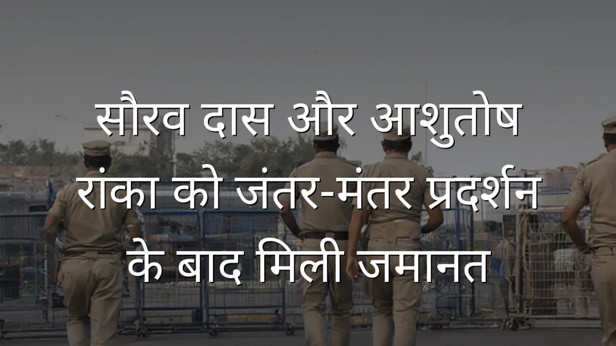 सौरव दास और आशुतोष रांका को जंतर-मंतर प्रदर्शन के बाद मिली जमानत